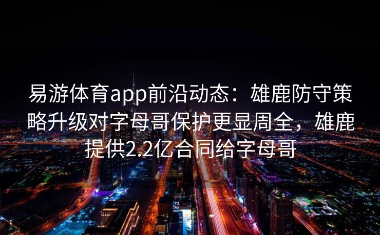 易游体育app前沿动态：雄鹿防守策略升级对字母哥保护更显周全，雄鹿提供2.2亿合同给字母哥  第1张