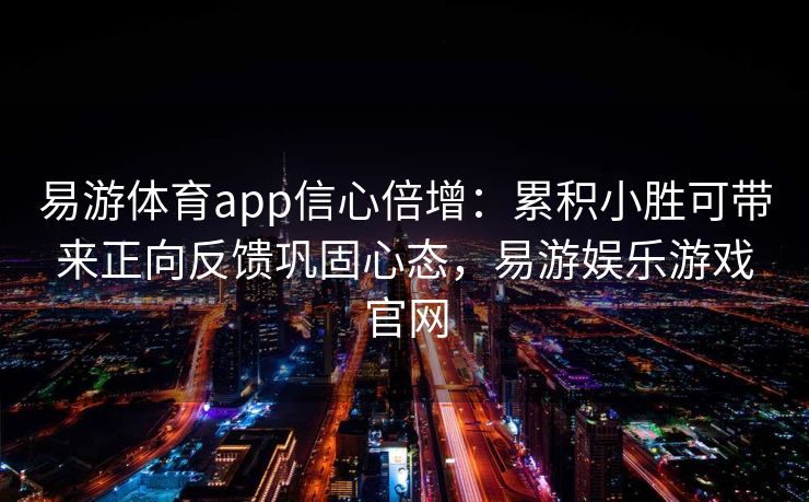 易游体育app信心倍增：累积小胜可带来正向反馈巩固心态，易游娱乐游戏官网  第2张