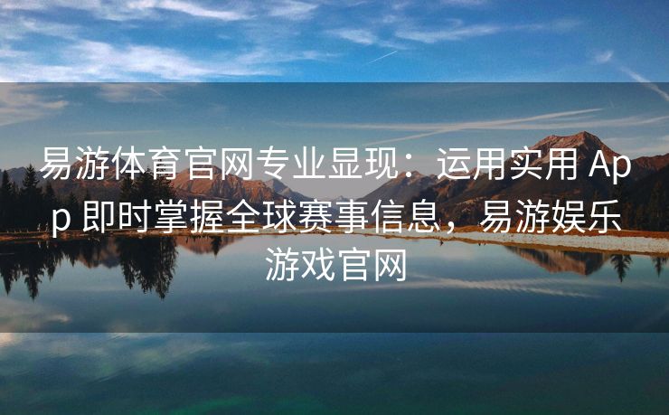易游体育官网专业显现：运用实用 App 即时掌握全球赛事信息，易游娱乐游戏官网  第2张
