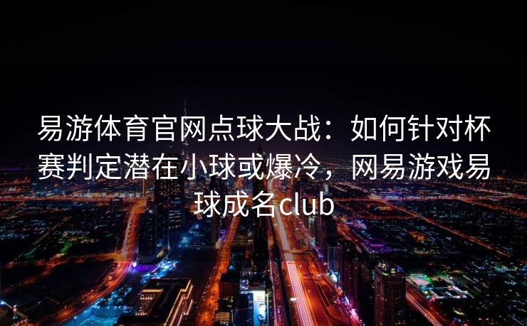 易游体育官网点球大战：如何针对杯赛判定潜在小球或爆冷，网易游戏易球成名club
