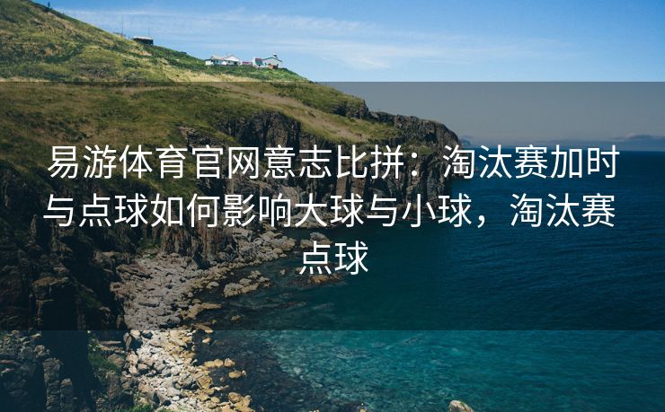 易游体育官网意志比拼：淘汰赛加时与点球如何影响大球与小球，淘汰赛 点球  第2张