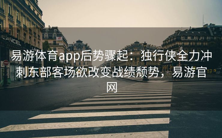 易游体育app后势骤起：独行侠全力冲刺东部客场欲改变战绩颓势，易游官网  第2张