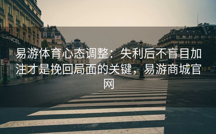 易游体育心态调整：失利后不盲目加注才是挽回局面的关键，易游商城官网