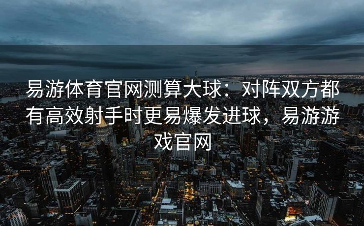 易游体育官网测算大球：对阵双方都有高效射手时更易爆发进球，易游游戏官网