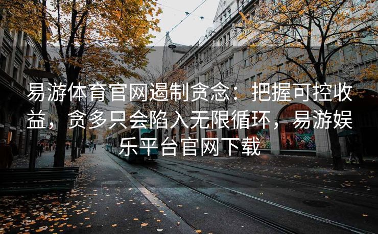 易游体育官网遏制贪念：把握可控收益，贪多只会陷入无限循环，易游娱乐平台官网下载  第2张