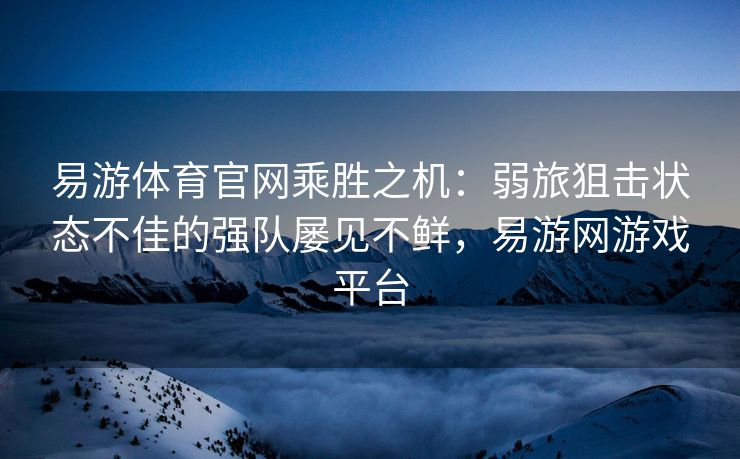 易游体育官网乘胜之机：弱旅狙击状态不佳的强队屡见不鲜，易游网游戏平台