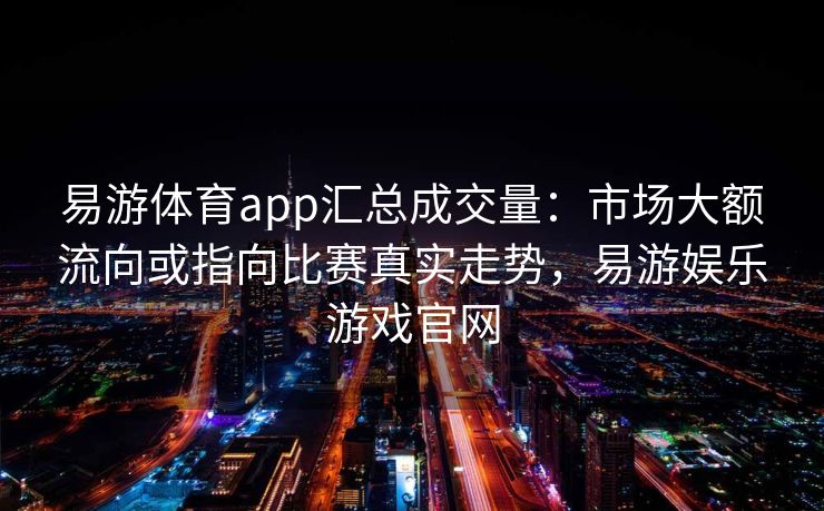 易游体育app汇总成交量：市场大额流向或指向比赛真实走势，易游娱乐游戏官网  第2张