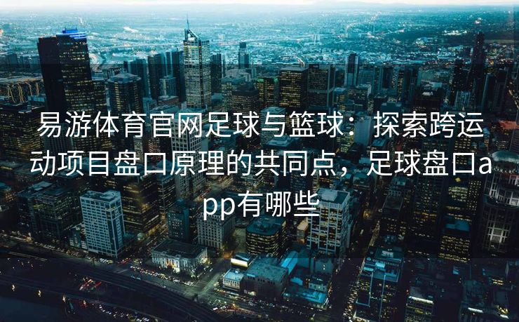 易游体育官网足球与篮球：探索跨运动项目盘口原理的共同点，足球盘口app有哪些