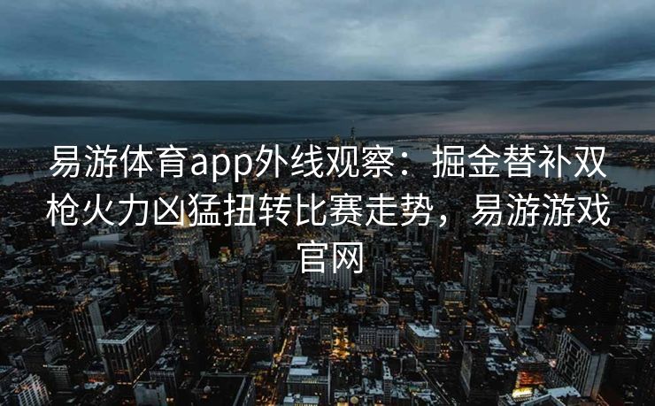 易游体育app外线观察：掘金替补双枪火力凶猛扭转比赛走势，易游游戏官网