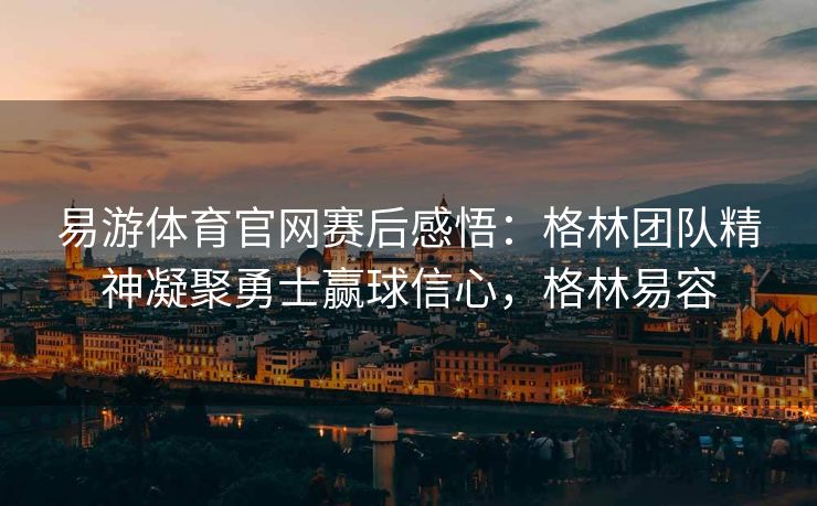 易游体育官网赛后感悟：格林团队精神凝聚勇士赢球信心，格林易容