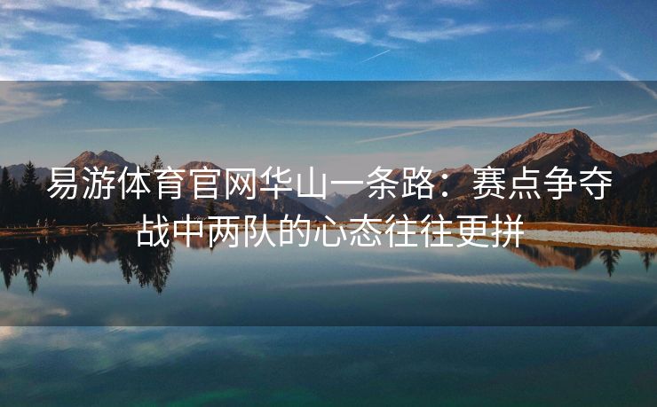 易游体育官网华山一条路：赛点争夺战中两队的心态往往更拼
