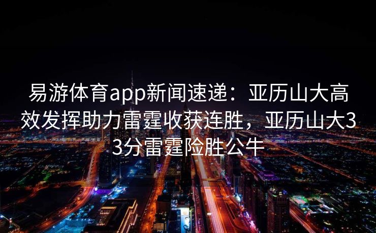 易游体育app新闻速递：亚历山大高效发挥助力雷霆收获连胜，亚历山大33分雷霆险胜公牛