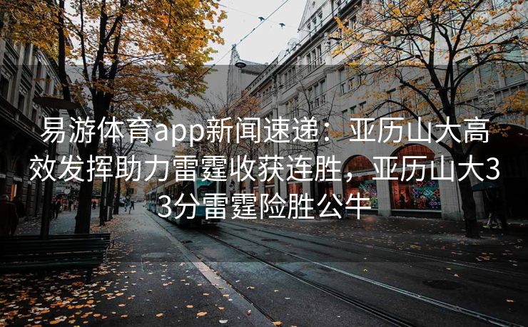 易游体育app新闻速递：亚历山大高效发挥助力雷霆收获连胜，亚历山大33分雷霆险胜公牛  第2张