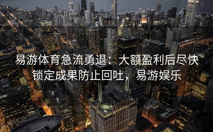 易游体育急流勇退：大额盈利后尽快锁定成果防止回吐，易游娱乐  第2张