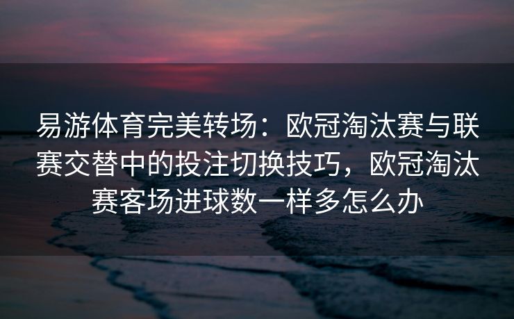 易游体育完美转场：欧冠淘汰赛与联赛交替中的投注切换技巧，欧冠淘汰赛客场进球数一样多怎么办  第2张