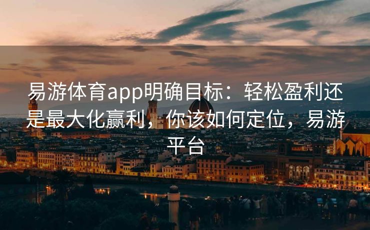 易游体育app明确目标：轻松盈利还是最大化赢利，你该如何定位，易游平台  第2张