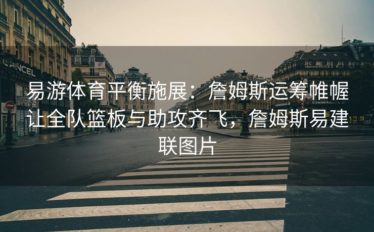 易游体育平衡施展：詹姆斯运筹帷幄让全队篮板与助攻齐飞，詹姆斯易建联图片