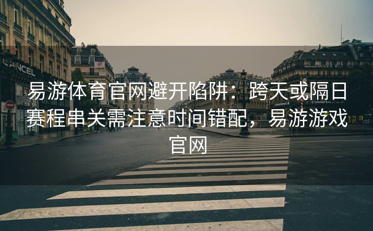 易游体育官网避开陷阱：跨天或隔日赛程串关需注意时间错配，易游游戏官网  第2张