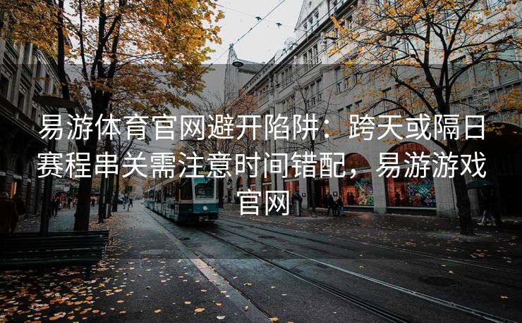 易游体育官网避开陷阱：跨天或隔日赛程串关需注意时间错配，易游游戏官网