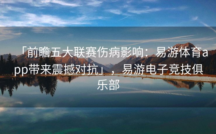 「前瞻五大联赛伤病影响：易游体育app带来震撼对抗」，易游电子竞技俱乐部