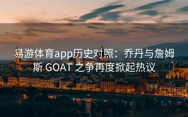 易游体育app历史对照：乔丹与詹姆斯 GOAT 之争再度掀起热议  第2张