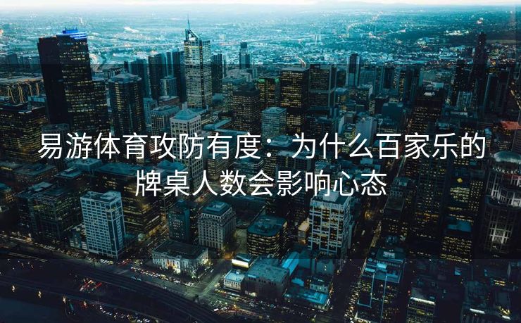易游体育攻防有度：为什么百家乐的牌桌人数会影响心态  第2张