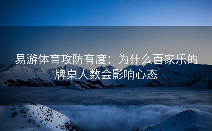 易游体育攻防有度：为什么百家乐的牌桌人数会影响心态