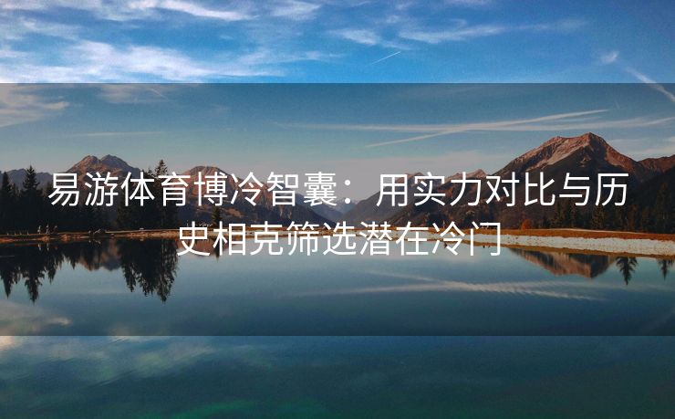 易游体育博冷智囊：用实力对比与历史相克筛选潜在冷门  第2张