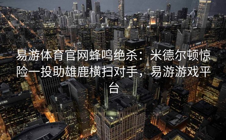 易游体育官网蜂鸣绝杀：米德尔顿惊险一投助雄鹿横扫对手，易游游戏平台