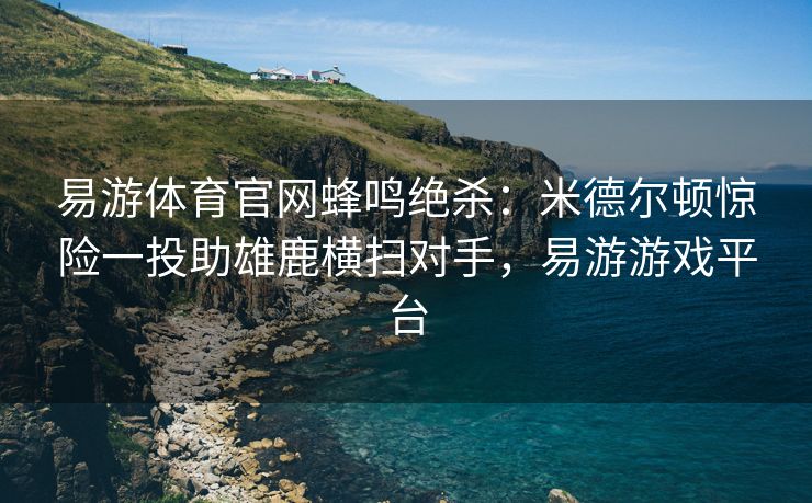易游体育官网蜂鸣绝杀：米德尔顿惊险一投助雄鹿横扫对手，易游游戏平台  第2张
