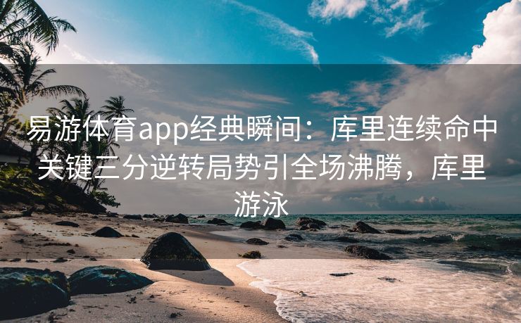 易游体育app经典瞬间：库里连续命中关键三分逆转局势引全场沸腾，库里游泳  第2张