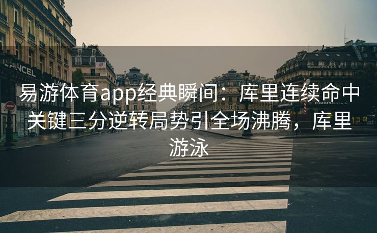 易游体育app经典瞬间：库里连续命中关键三分逆转局势引全场沸腾，库里游泳