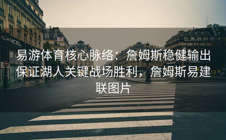 易游体育核心脉络：詹姆斯稳健输出保证湖人关键战场胜利，詹姆斯易建联图片