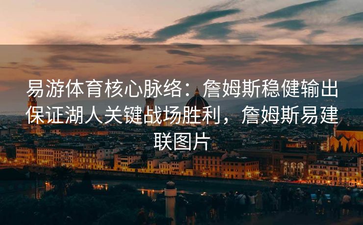 易游体育核心脉络：詹姆斯稳健输出保证湖人关键战场胜利，詹姆斯易建联图片  第2张