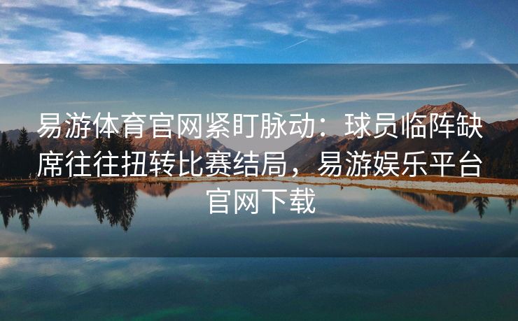 易游体育官网紧盯脉动：球员临阵缺席往往扭转比赛结局，易游娱乐平台官网下载