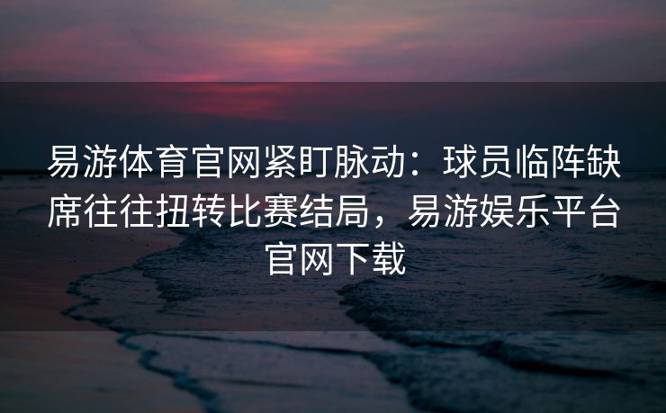 易游体育官网紧盯脉动：球员临阵缺席往往扭转比赛结局，易游娱乐平台官网下载  第2张
