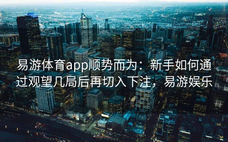 易游体育app顺势而为：新手如何通过观望几局后再切入下注，易游娱乐