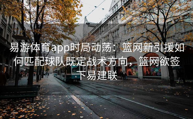 易游体育app时局动荡：篮网新引援如何匹配球队既定战术方向，篮网欲签下易建联