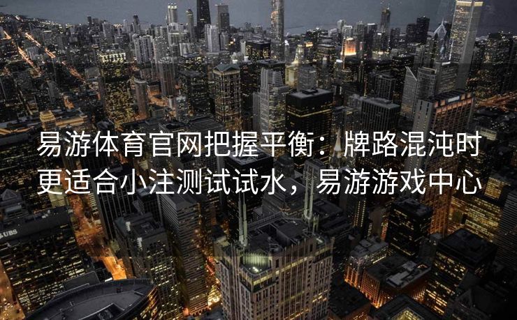 易游体育官网把握平衡：牌路混沌时更适合小注测试试水，易游游戏中心