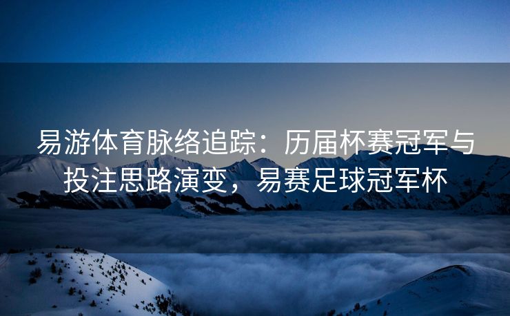 易游体育脉络追踪：历届杯赛冠军与投注思路演变，易赛足球冠军杯