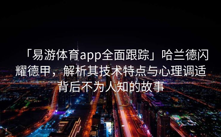 「易游体育app全面跟踪」哈兰德闪耀德甲，解析其技术特点与心理调适背后不为人知的故事