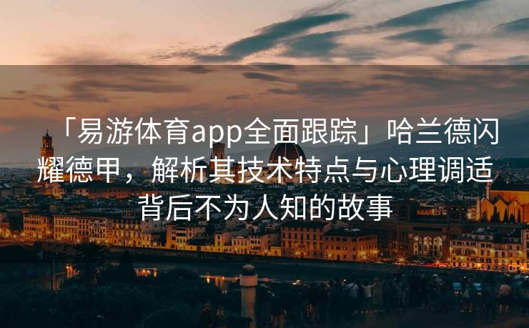 「易游体育app全面跟踪」哈兰德闪耀德甲，解析其技术特点与心理调适背后不为人知的故事  第2张