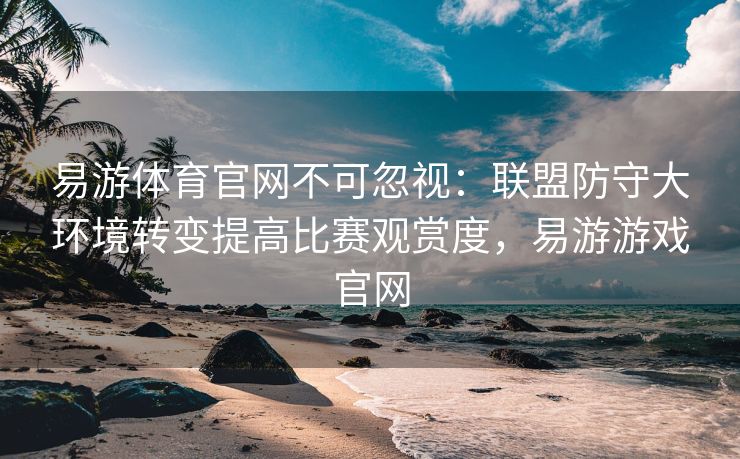 易游体育官网不可忽视：联盟防守大环境转变提高比赛观赏度，易游游戏官网  第1张