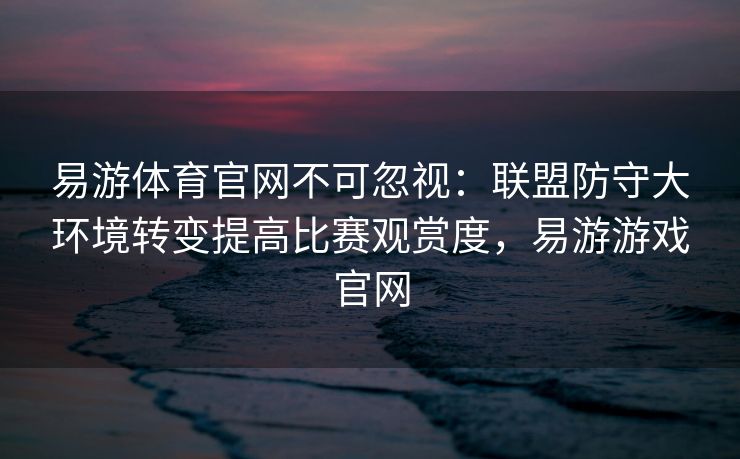 易游体育官网不可忽视：联盟防守大环境转变提高比赛观赏度，易游游戏官网  第2张