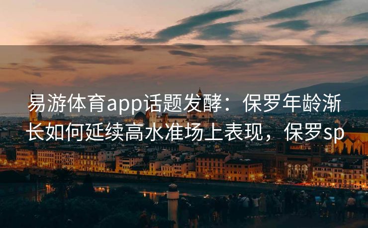 易游体育app话题发酵：保罗年龄渐长如何延续高水准场上表现，保罗sp  第2张