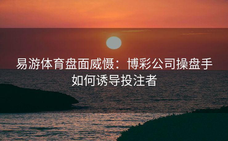 易游体育盘面威慑：博彩公司操盘手如何诱导投注者  第1张