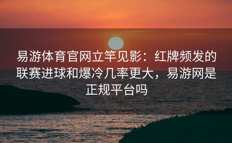 易游体育官网立竿见影：红牌频发的联赛进球和爆冷几率更大，易游网是正规平台吗  第1张