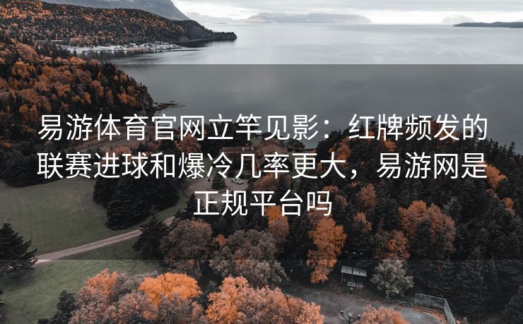 易游体育官网立竿见影：红牌频发的联赛进球和爆冷几率更大，易游网是正规平台吗  第2张