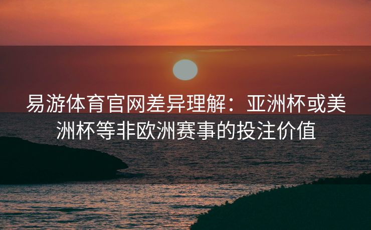 易游体育官网差异理解：亚洲杯或美洲杯等非欧洲赛事的投注价值  第2张