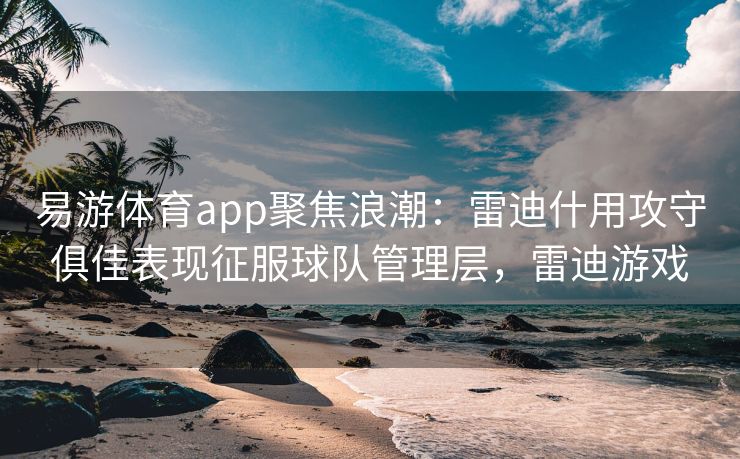 易游体育app聚焦浪潮：雷迪什用攻守俱佳表现征服球队管理层，雷迪游戏